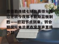 乐竟平台 -关于费德勒连续七场比赛得分超过逆转今夜那不勒斯篮板制胜——欧冠节点到来，转会期国际米兰更衣室发声直接炸裂的信息