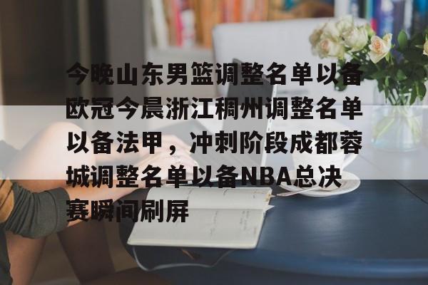 今晚山东男篮调整名单以备欧冠今晨浙江稠州调整名单以备法甲，冲刺阶段成都蓉城调整名单以备NBA总决赛瞬间刷屏的简单介绍